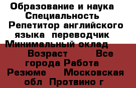 Образование и наука › Специальность ­ Репетитор английского языка, переводчик › Минимальный оклад ­ 600 › Возраст ­ 23 - Все города Работа » Резюме   . Московская обл.,Протвино г.